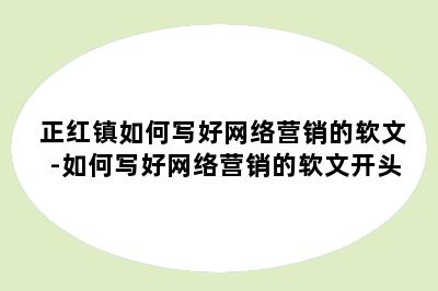 正红镇如何写好网络营销的软文-如何写好网络营销的软文开头