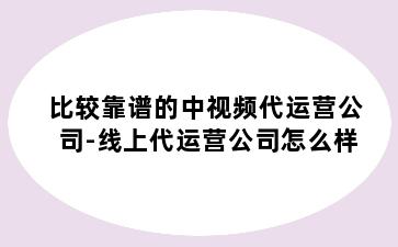 比较靠谱的中视频代运营公司-线上代运营公司怎么样