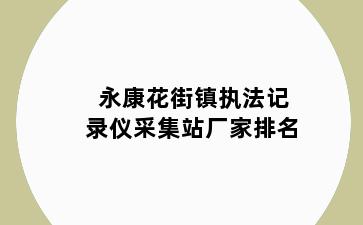 永康花街镇执法记录仪采集站厂家排名