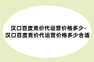 汉口百度竞价代运营价格多少-汉口百度竞价代运营价格多少合适