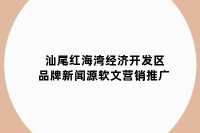 汕尾红海湾经济开发区品牌新闻源软文营销推广