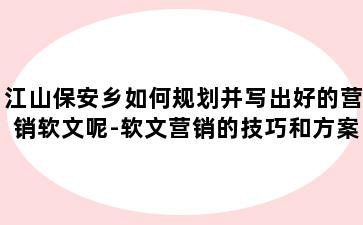 江山保安乡如何规划并写出好的营销软文呢-软文营销的技巧和方案