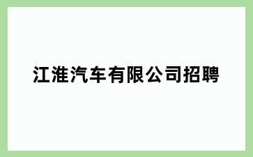 江淮汽车有限公司招聘