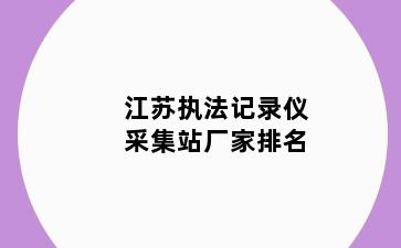 江苏执法记录仪采集站厂家排名