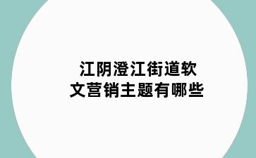 江阴澄江街道软文营销主题有哪些