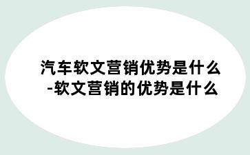 汽车软文营销优势是什么-软文营销的优势是什么