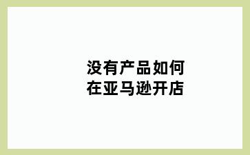 没有产品如何在亚马逊开店