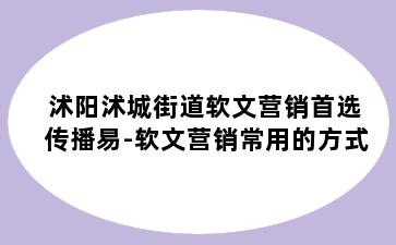 沭阳沭城街道软文营销首选传播易-软文营销常用的方式