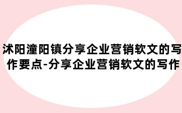 沭阳潼阳镇分享企业营销软文的写作要点-分享企业营销软文的写作要点是什么