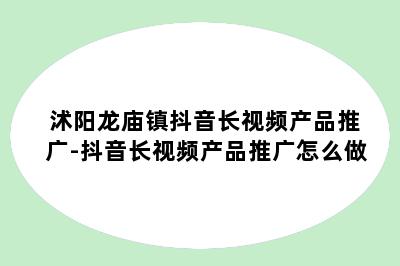 沭阳龙庙镇抖音长视频产品推广-抖音长视频产品推广怎么做