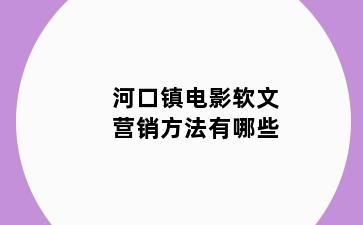 河口镇电影软文营销方法有哪些