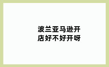 波兰亚马逊开店好不好开呀