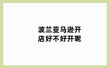 波兰亚马逊开店好不好开呢