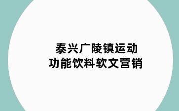 泰兴广陵镇运动功能饮料软文营销