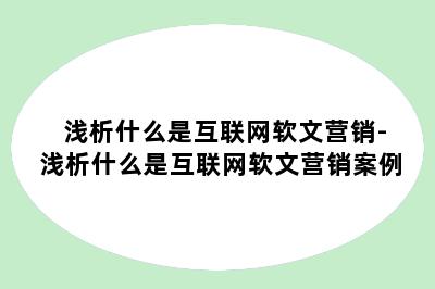 浅析什么是互联网软文营销-浅析什么是互联网软文营销案例