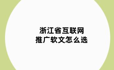 浙江省互联网推广软文怎么选