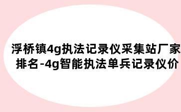 浮桥镇4g执法记录仪采集站厂家排名-4g智能执法单兵记录仪价格