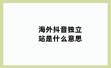 海外抖音独立站是什么意思