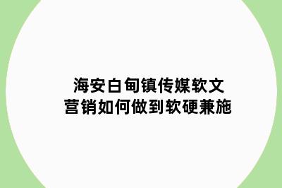 海安白甸镇传媒软文营销如何做到软硬兼施