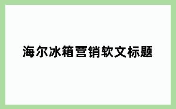 海尔冰箱营销软文标题