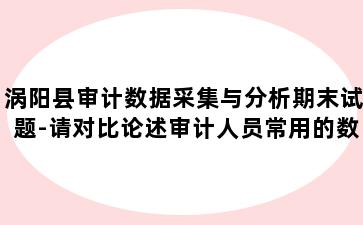 涡阳县审计数据采集与分析期末试题-请对比论述审计人员常用的数据采集方法