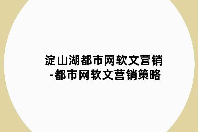 淀山湖都市网软文营销-都市网软文营销策略