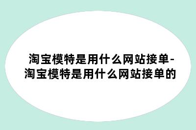 淘宝模特是用什么网站接单-淘宝模特是用什么网站接单的