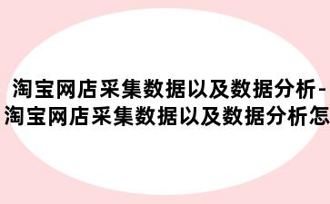 淘宝网店采集数据以及数据分析-淘宝网店采集数据以及数据分析怎么写