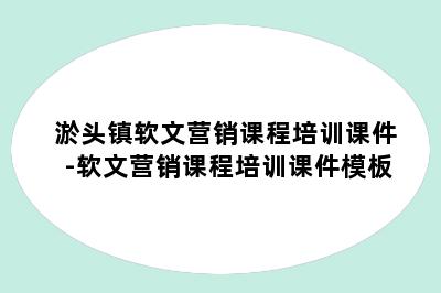 淤头镇软文营销课程培训课件-软文营销课程培训课件模板