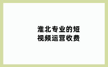 淮北专业的短视频运营收费