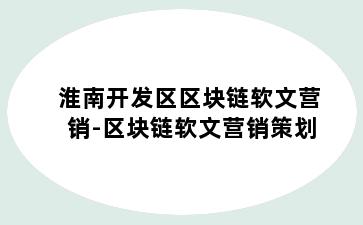 淮南开发区区块链软文营销-区块链软文营销策划