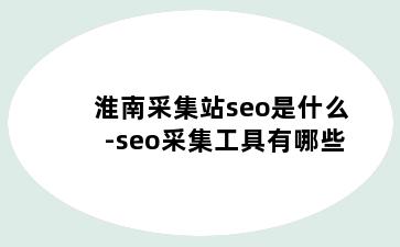 淮南采集站seo是什么-seo采集工具有哪些