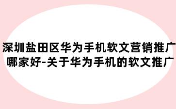 深圳盐田区华为手机软文营销推广哪家好-关于华为手机的软文推广