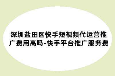 深圳盐田区快手短视频代运营推广费用高吗-快手平台推广服务费