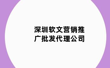 深圳软文营销推广批发代理公司