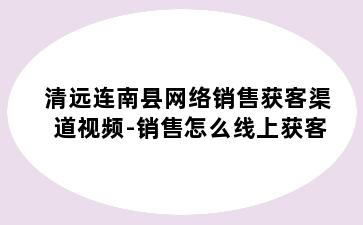 清远连南县网络销售获客渠道视频-销售怎么线上获客