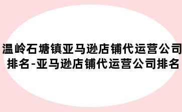 温岭石塘镇亚马逊店铺代运营公司排名-亚马逊店铺代运营公司排名前十名