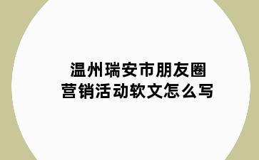 温州瑞安市朋友圈营销活动软文怎么写