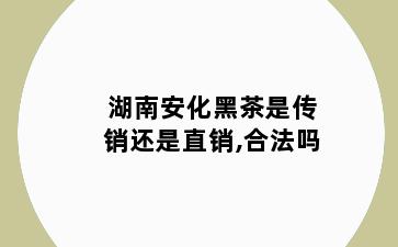 湖南安化黑茶是传销还是直销,合法吗