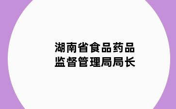 湖南省食品药品监督管理局局长