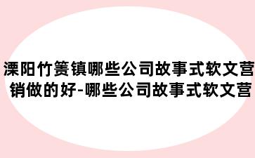 溧阳竹箦镇哪些公司故事式软文营销做的好-哪些公司故事式软文营销做的好点