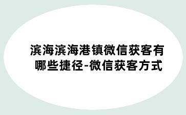 滨海滨海港镇微信获客有哪些捷径-微信获客方式