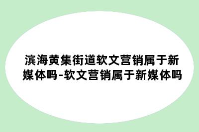 滨海黄集街道软文营销属于新媒体吗-软文营销属于新媒体吗