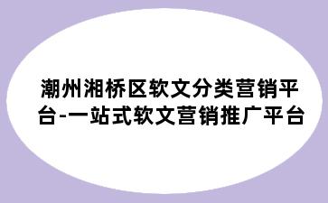 潮州湘桥区软文分类营销平台-一站式软文营销推广平台