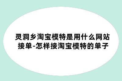 灵洞乡淘宝模特是用什么网站接单-怎样接淘宝模特的单子