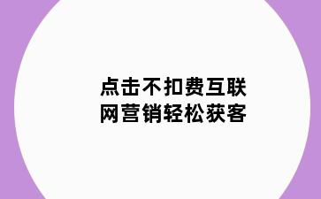 点击不扣费互联网营销轻松获客