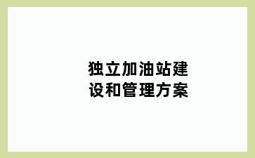 独立加油站建设和管理方案