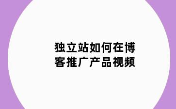 独立站如何在博客推广产品视频