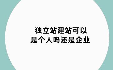 独立站建站可以是个人吗还是企业