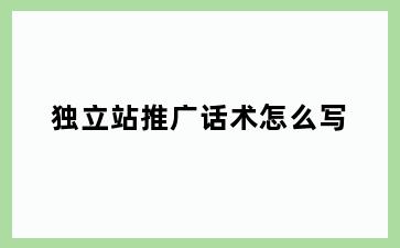 独立站推广话术怎么写